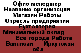 Офис-менеджер › Название организации ­ Магазин Работы › Отрасль предприятия ­ Бухгалтерия › Минимальный оклад ­ 20 000 - Все города Работа » Вакансии   . Иркутская обл.